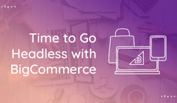 5 Reasons to Go Headless with BigCommerce