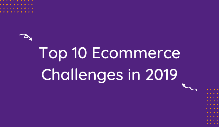 The Top 10 Ecommerce Challenges to Look Out For in 2019