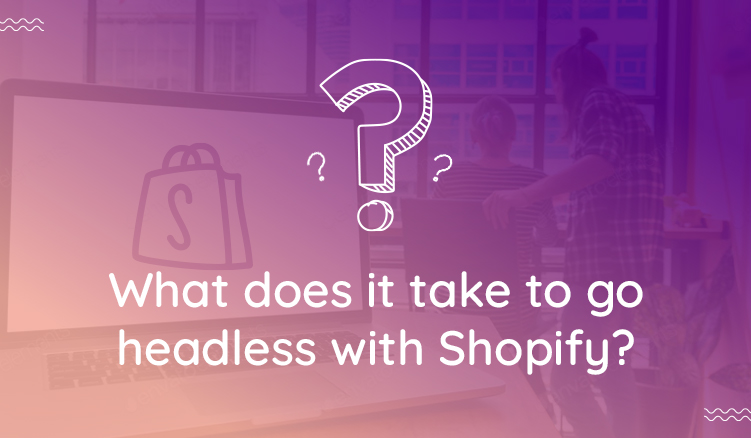 The good and bad of going headless with Shopify - all your questions answered