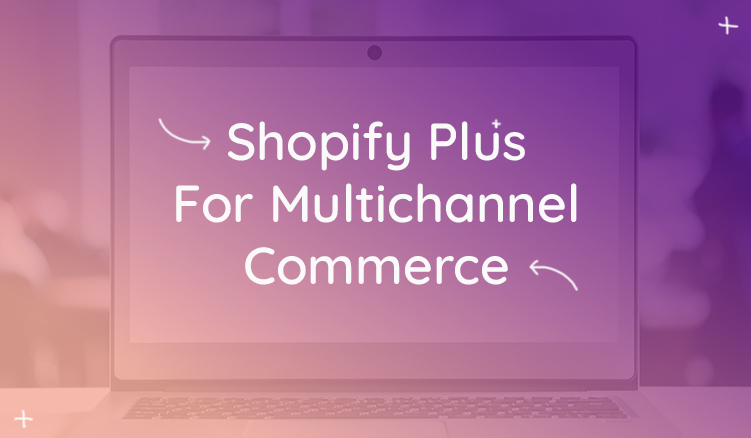 Benefits of Shopify Plus For Multichannel Commerce Success